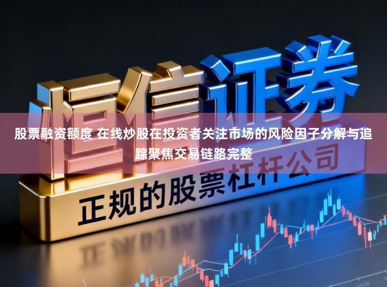 股票融资额度 在线炒股在投资者关注市场的风险因子分解与追踪聚焦交易链路完整
