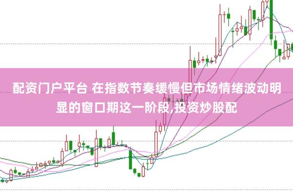 配资门户平台 在指数节奏缓慢但市场情绪波动明显的窗口期这一阶段，投资炒股配
