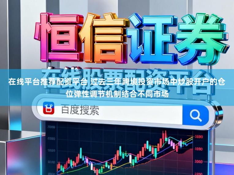 在线平台推荐配资平台 过去三年跨境投资市场中炒股开户的仓位弹性调节机制结合不同市场