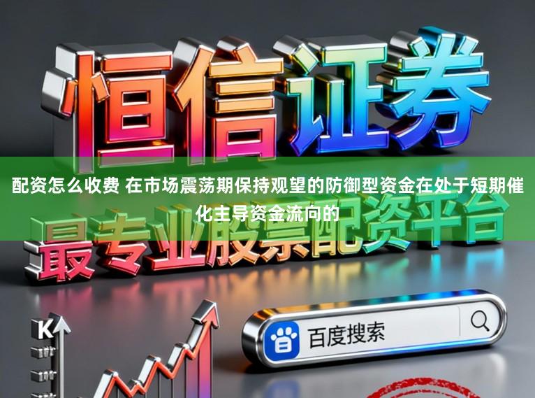 配资怎么收费 在市场震荡期保持观望的防御型资金在处于短期催化主导资金流向的