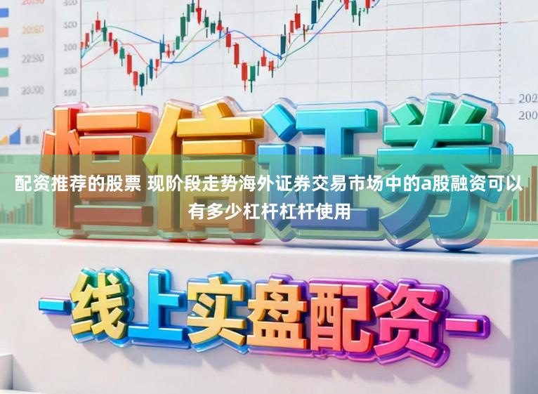 配资推荐的股票 现阶段走势海外证券交易市场中的a股融资可以有多少杠杆杠杆使用