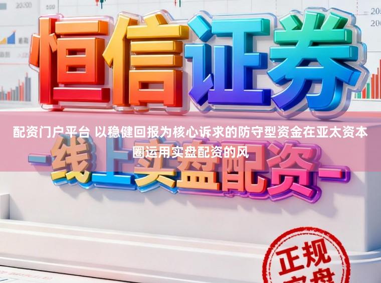 配资门户平台 以稳健回报为核心诉求的防守型资金在亚太资本圈运用实盘配资的风