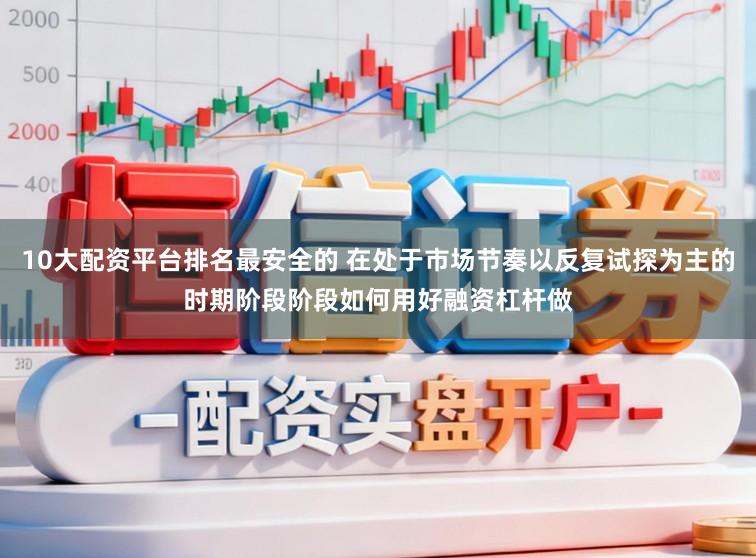 10大配资平台排名最安全的 在处于市场节奏以反复试探为主的时期阶段阶段如何用好融资杠杆做