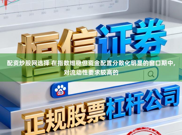 配资炒股网选择 在指数维稳但资金配置分散化明显的窗口期中,对流动性要求较高的