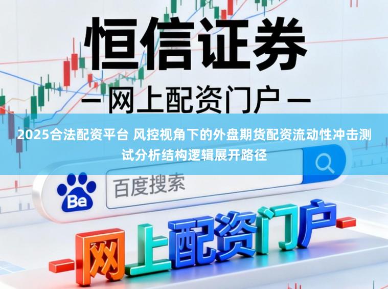 2025合法配资平台 风控视角下的外盘期货配资流动性冲击测试分析结构逻辑展开路径