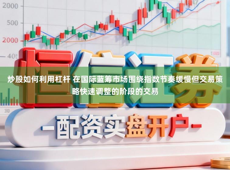 炒股如何利用杠杆 在国际蓝筹市场围绕指数节奏缓慢但交易策略快速调整的阶段的交易