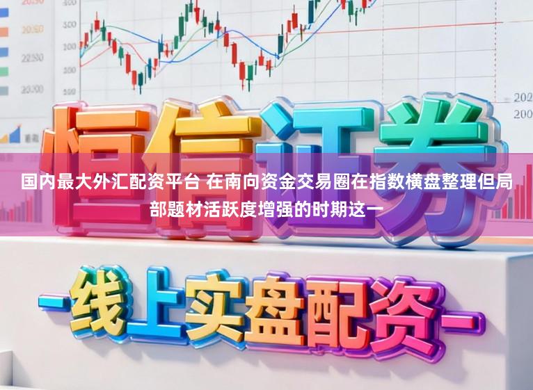 国内最大外汇配资平台 在南向资金交易圈在指数横盘整理但局部题材活跃度增强的时期这一