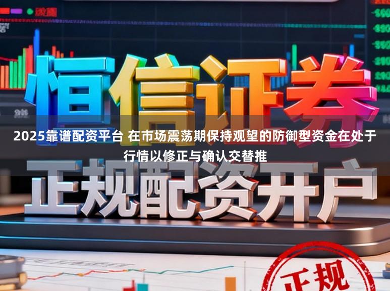 2025靠谱配资平台 在市场震荡期保持观望的防御型资金在处于行情以修正与确认交替推