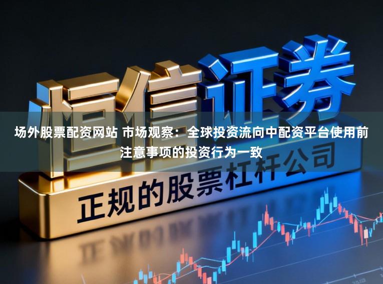 场外股票配资网站 市场观察：全球投资流向中配资平台使用前注意事项的投资行为一致