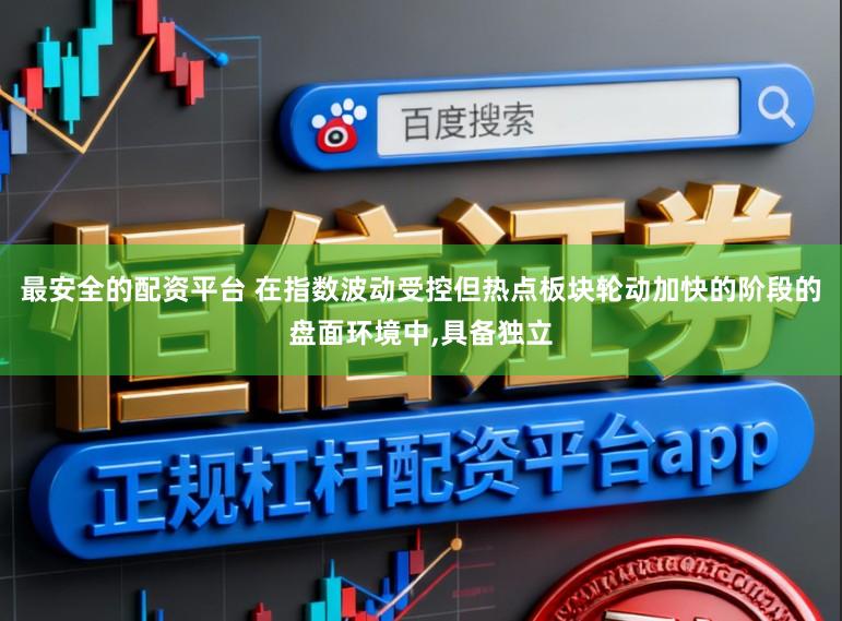 最安全的配资平台 在指数波动受控但热点板块轮动加快的阶段的盘面环境中,具备独立