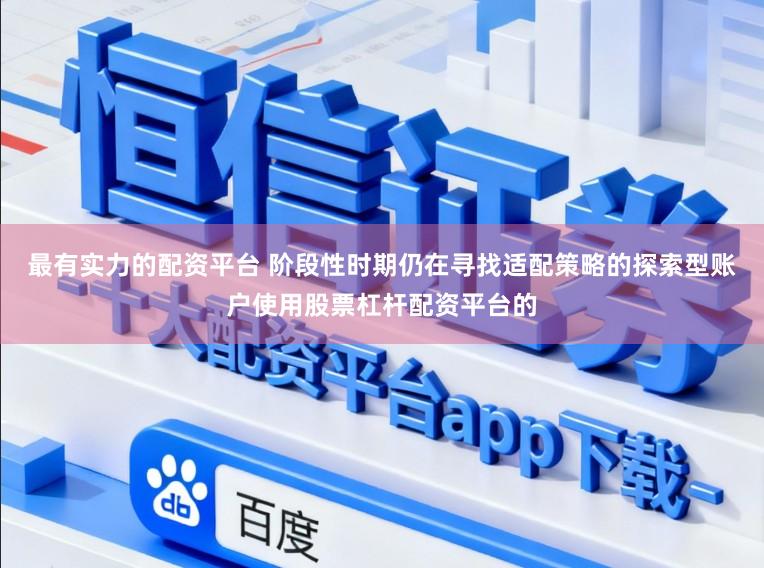 最有实力的配资平台 阶段性时期仍在寻找适配策略的探索型账户使用股票杠杆配资平台的