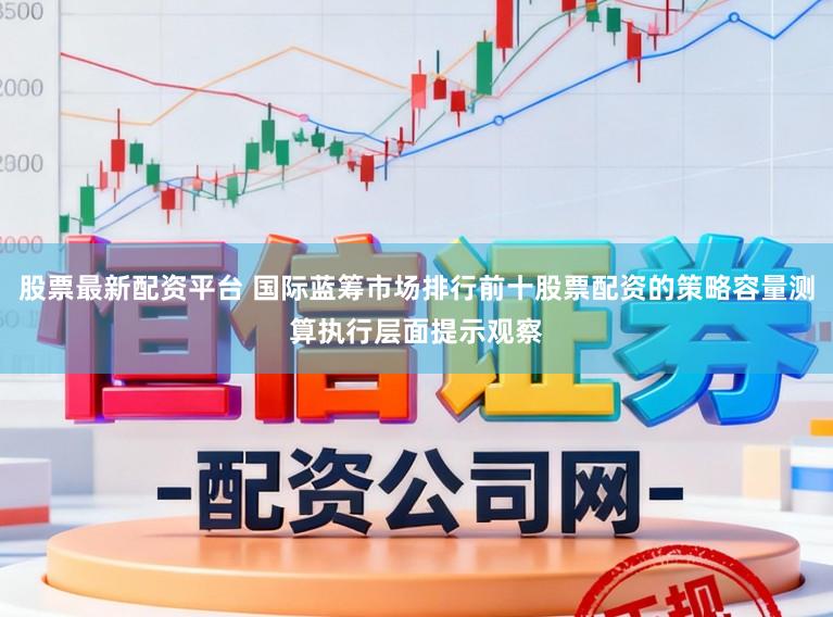 股票最新配资平台 国际蓝筹市场排行前十股票配资的策略容量测算执行层面提示观察
