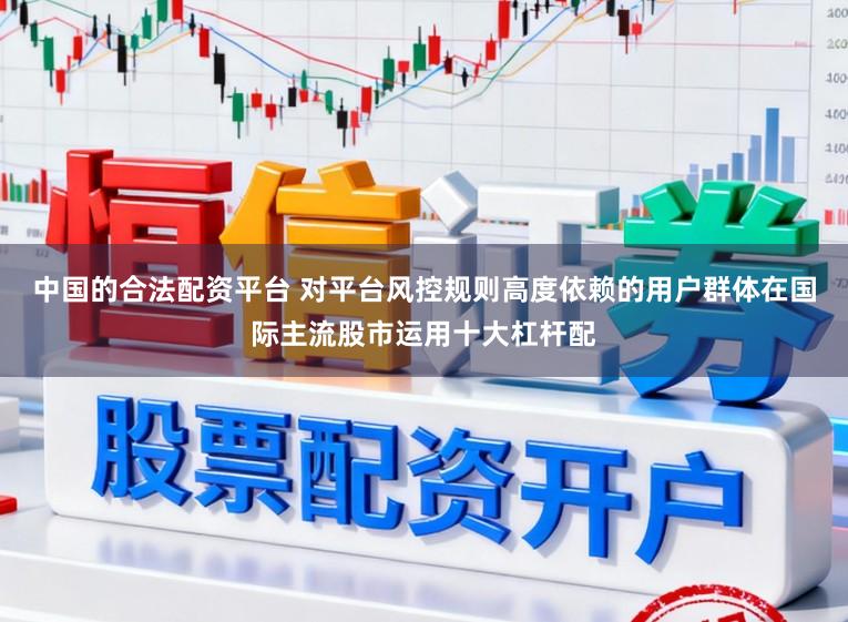 中国的合法配资平台 对平台风控规则高度依赖的用户群体在国际主流股市运用十大杠杆配