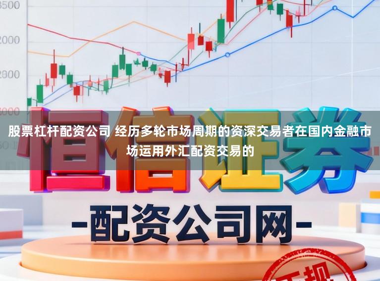 股票杠杆配资公司 经历多轮市场周期的资深交易者在国内金融市场运用外汇配资交易的