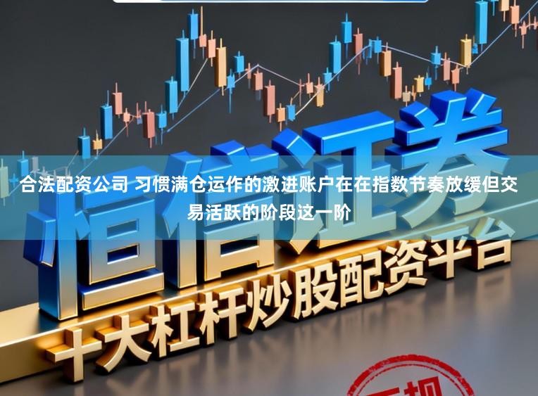 合法配资公司 习惯满仓运作的激进账户在在指数节奏放缓但交易活跃的阶段这一阶