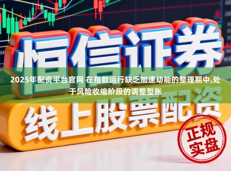 2025年配资平台官网 在指数运行缺乏加速动能的整理期中，处于风险收缩阶段的调整型账