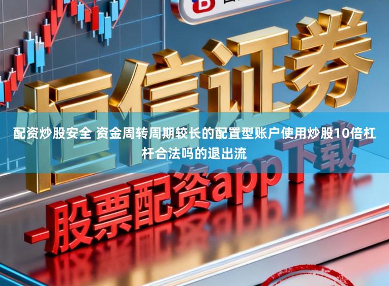 配资炒股安全 资金周转周期较长的配置型账户使用炒股10倍杠杆合法吗的退出流