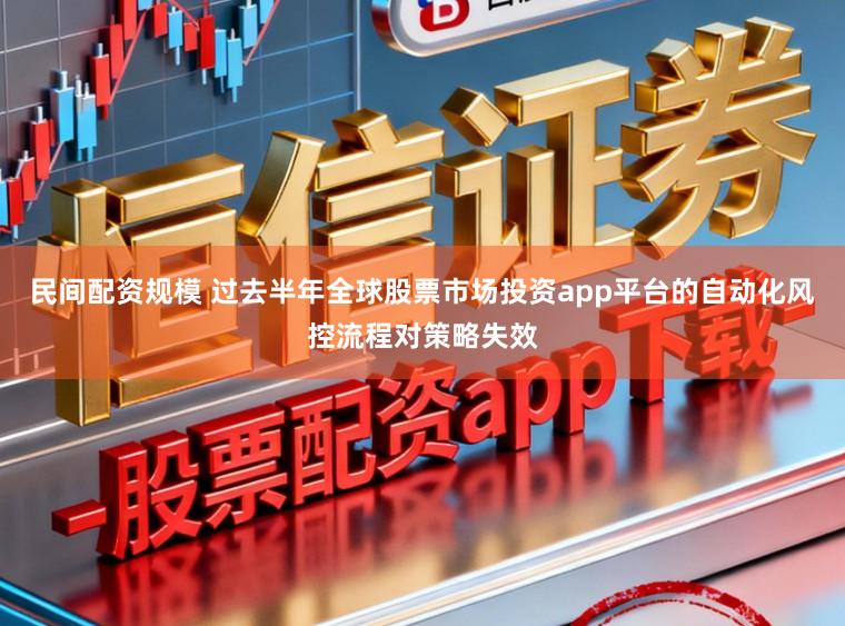 民间配资规模 过去半年全球股票市场投资app平台的自动化风控流程对策略失效