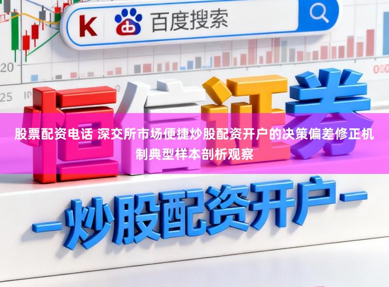 股票配资电话 深交所市场便捷炒股配资开户的决策偏差修正机制典型样本剖析观察