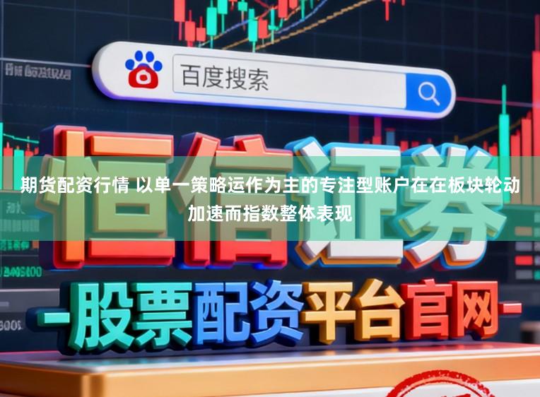 期货配资行情 以单一策略运作为主的专注型账户在在板块轮动加速而指数整体表现