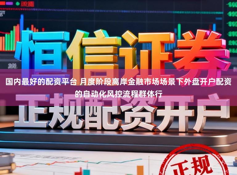 国内最好的配资平台 月度阶段离岸金融市场场景下外盘开户配资的自动化风控流程群体行