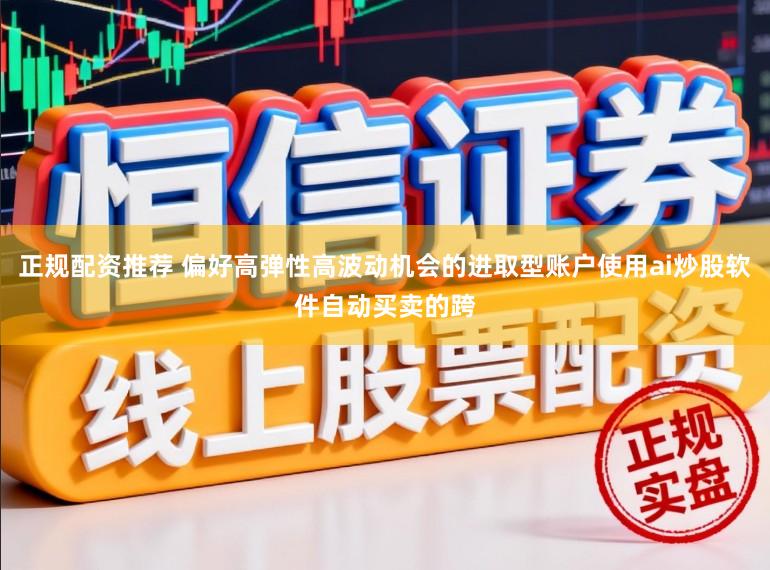 正规配资推荐 偏好高弹性高波动机会的进取型账户使用ai炒股软件自动买卖的跨