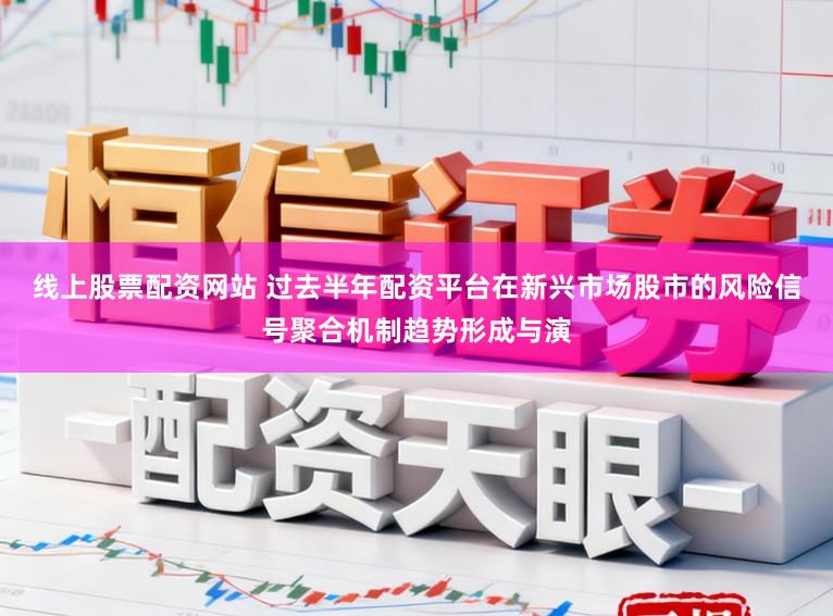 线上股票配资网站 过去半年配资平台在新兴市场股市的风险信号聚合机制趋势形成与演