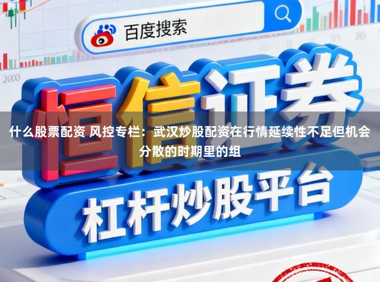 什么股票配资 风控专栏：武汉炒股配资在行情延续性不足但机会分散的时期里的组