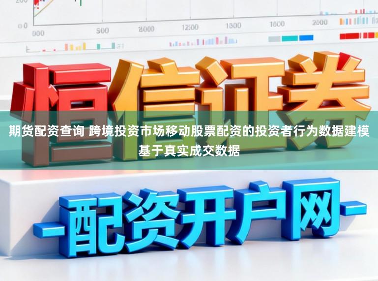 期货配资查询 跨境投资市场移动股票配资的投资者行为数据建模基于真实成交数据