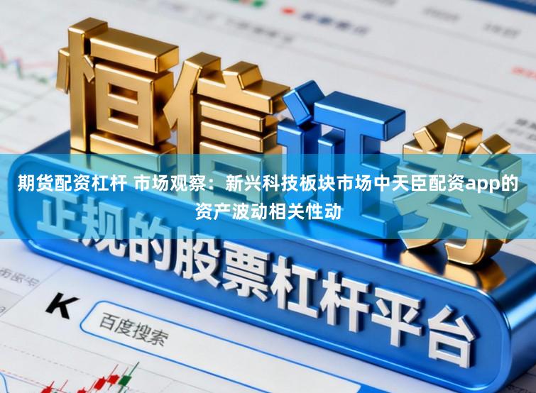 期货配资杠杆 市场观察：新兴科技板块市场中天臣配资app的资产波动相关性动