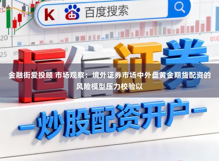 金融街爱投顾 市场观察：境外证券市场中外盘黄金期货配资的风险模型压力校验以