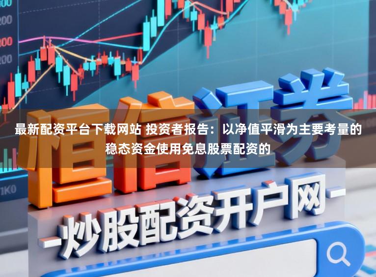 最新配资平台下载网站 投资者报告:以净值平滑为主要考量的稳态资金使用免息股票配资的