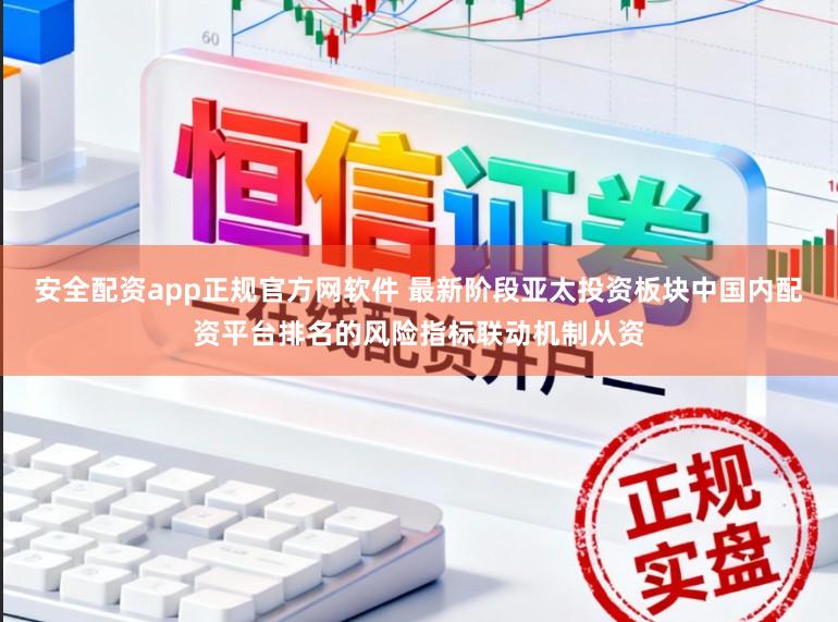 安全配资app正规官方网软件 最新阶段亚太投资板块中国内配资平台排名的风险指标联动机制从资