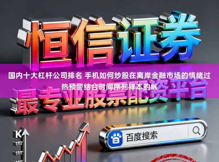 国内十大杠杆公司排名 手机如何炒股在离岸金融市场的情绪过热预警结合时间序列样本的纵