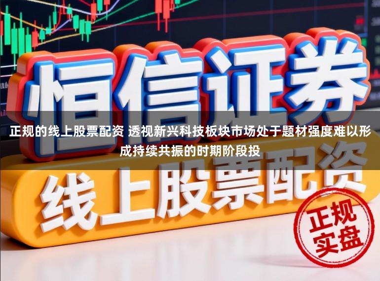 正规的线上股票配资 透视新兴科技板块市场处于题材强度难以形成持续共振的时期阶段投