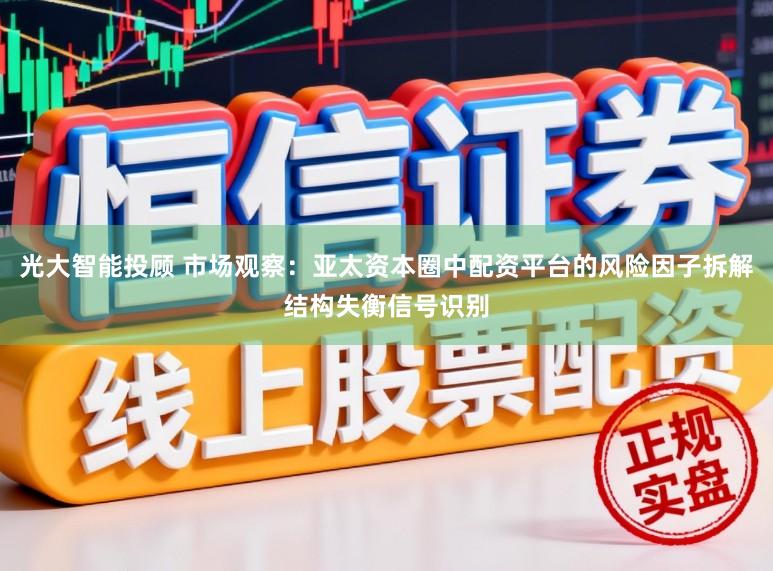 光大智能投顾 市场观察：亚太资本圈中配资平台的风险因子拆解结构失衡信号识别