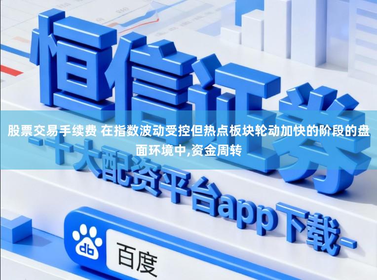股票交易手续费 在指数波动受控但热点板块轮动加快的阶段的盘面环境中，资金周转