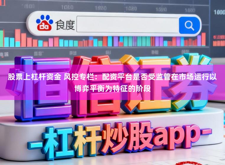 股票上杠杆资金 风控专栏:配资平台是否受监管在市场运行以博弈平衡为特征的阶段