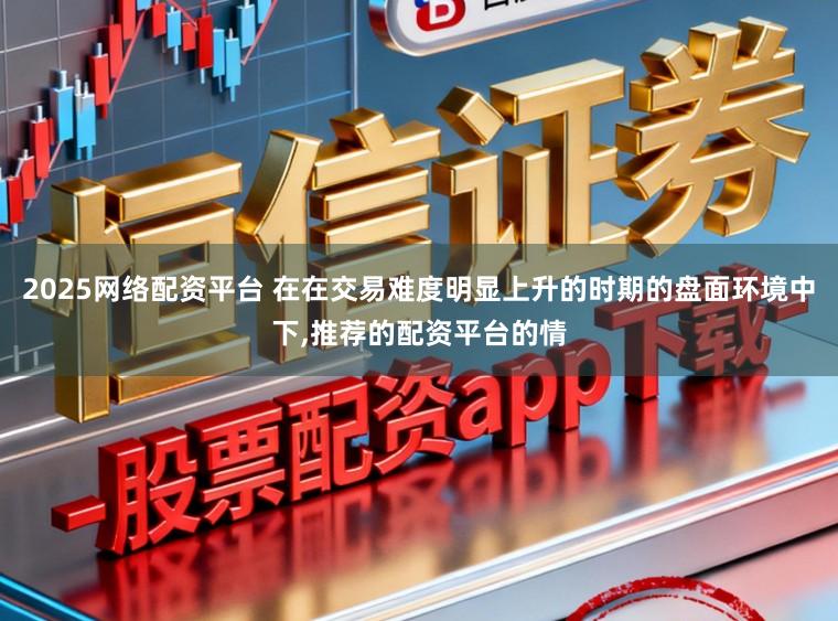 2025网络配资平台 在在交易难度明显上升的时期的盘面环境中下，推荐的配资平台的情