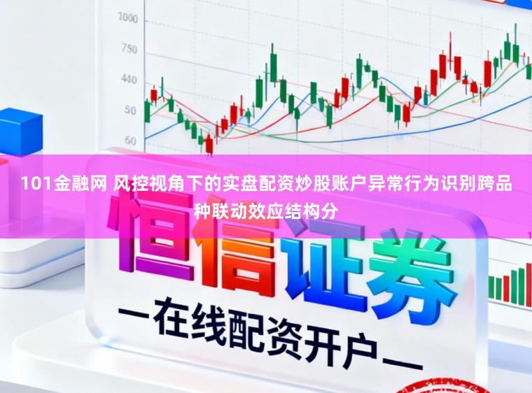 101金融网 风控视角下的实盘配资炒股账户异常行为识别跨品种联动效应结构分