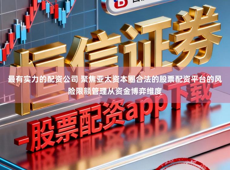 最有实力的配资公司 聚焦亚太资本圈合法的股票配资平台的风险限额管理从资金博弈维度
