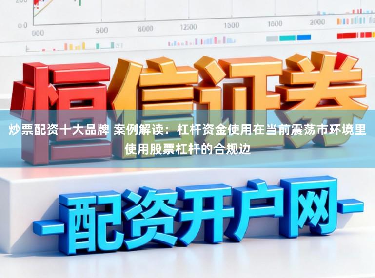 炒票配资十大品牌 案例解读:杠杆资金使用在当前震荡市环境里使用股票杠杆的合规边
