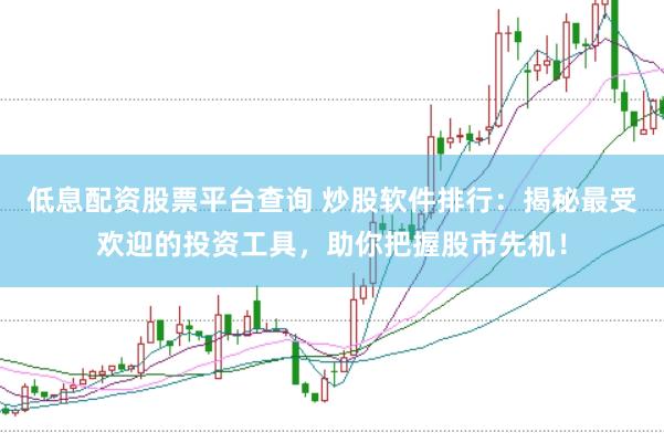 低息配资股票平台查询 炒股软件排行:揭秘最受欢迎的投资工具,助你把握股市先机!