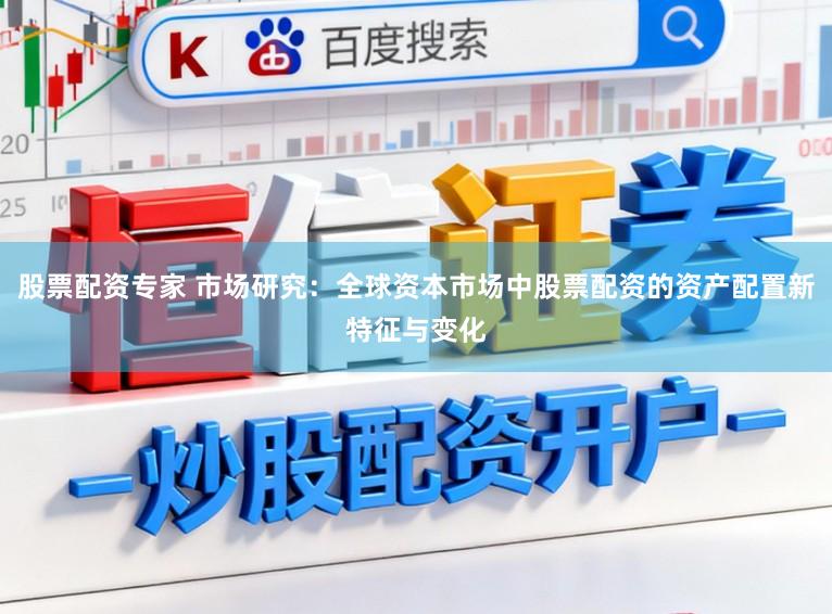 股票配资专家 市场研究：全球资本市场中股票配资的资产配置新特征与变化