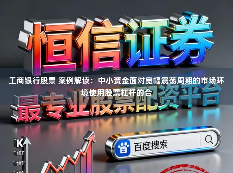 工商银行股票 案例解读:中小资金面对宽幅震荡周期的市场环境使用股票杠杆的合