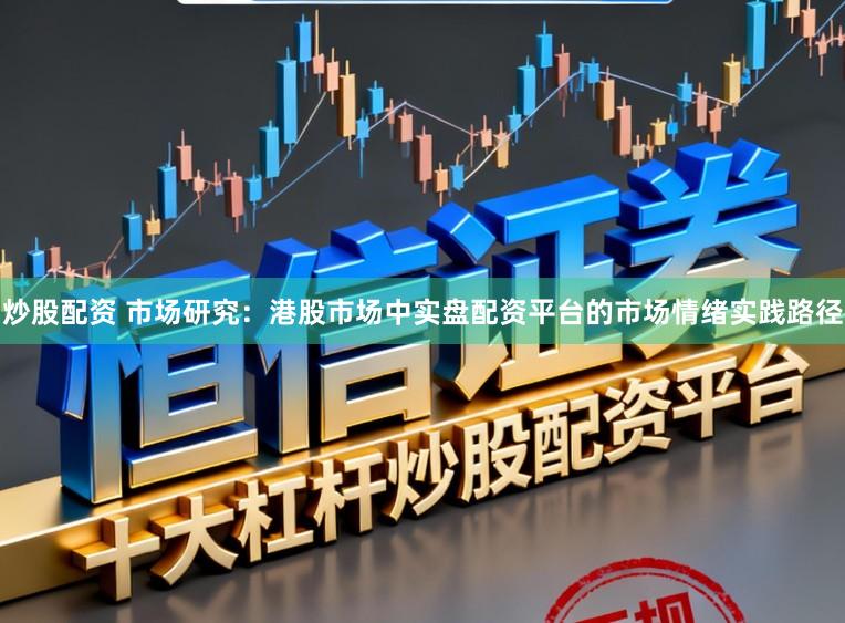 炒股配资 市场研究：港股市场中实盘配资平台的市场情绪实践路径