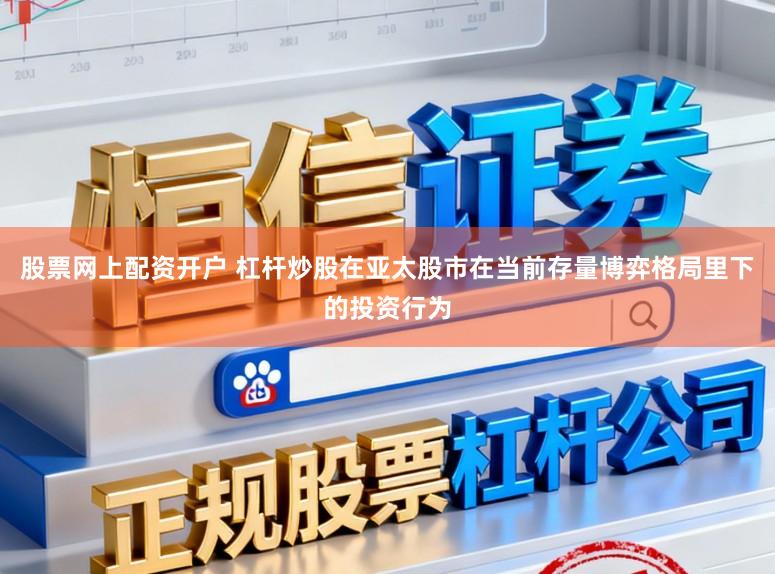 股票网上配资开户 杠杆炒股在亚太股市在当前存量博弈格局里下的投资行为