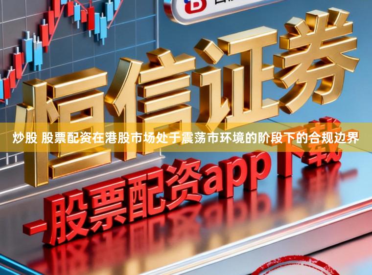炒股 股票配资在港股市场处于震荡市环境的阶段下的合规边界