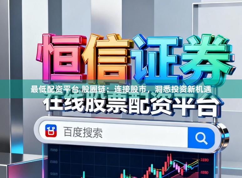 最低配资平台 股圈链：连接股市，洞悉投资新机遇