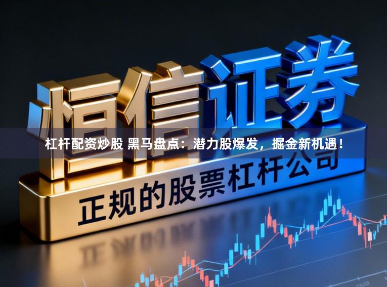 杠杆配资炒股 黑马盘点：潜力股爆发，掘金新机遇！